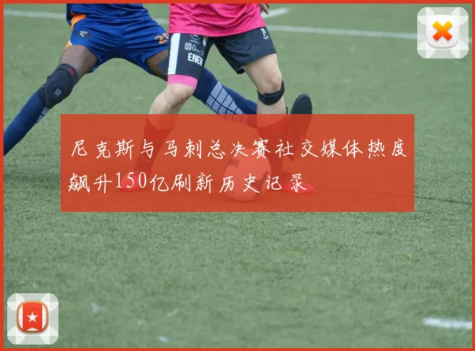 尼克斯与马刺总决赛社交媒体热度飙升150亿刷新历史记录