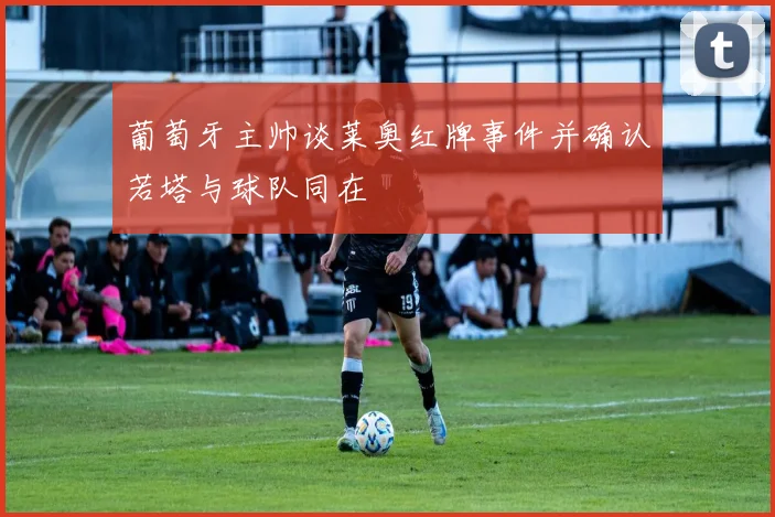 葡萄牙主帅谈莱奥红牌事件并确认若塔与球队同在