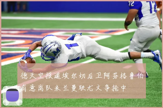 德天空报道埃尔切后卫阿芬格鲁伯有意离队米兰曼联尤文争抢中
