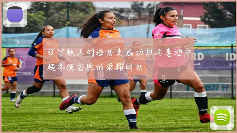 辽宁铁人创造历史成功归沈喜迎中超客场首胜的荣耀时刻