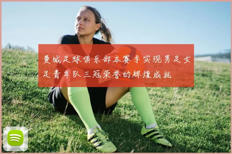 曼城足球俱乐部本赛季实现男足女足青年队三冠荣誉的辉煌成就