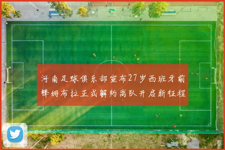 河南足球俱乐部宣布27岁西班牙前锋姆布拉正式解约离队开启新征程