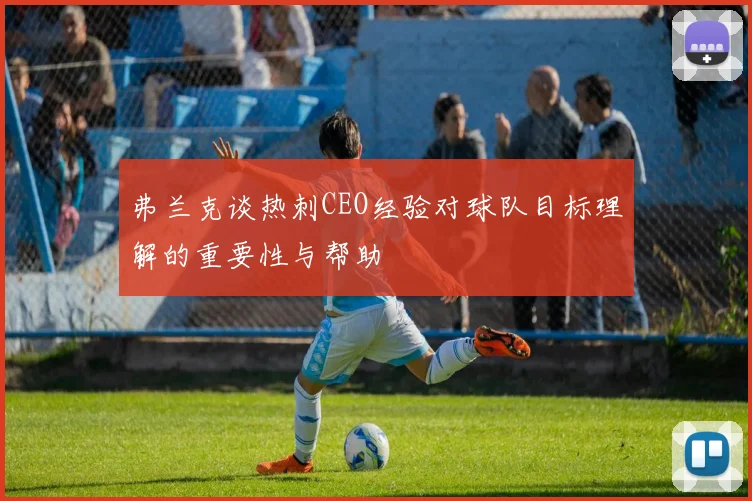 弗兰克谈热刺CEO经验对球队目标理解的重要性与帮助