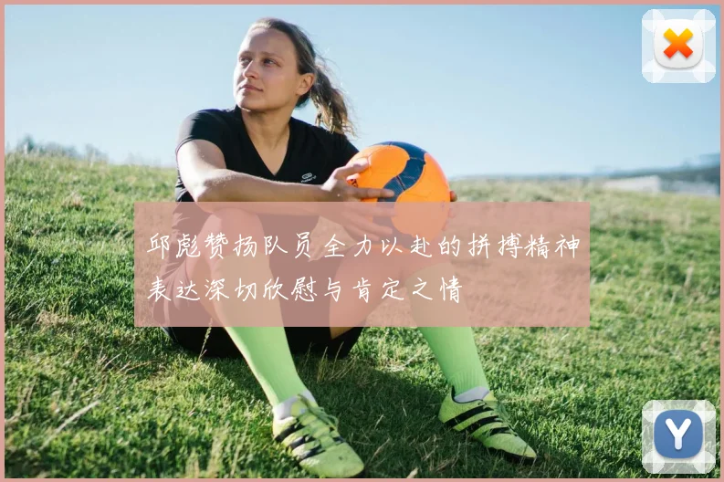 邱彪赞扬队员全力以赴的拼搏精神表达深切欣慰与肯定之情