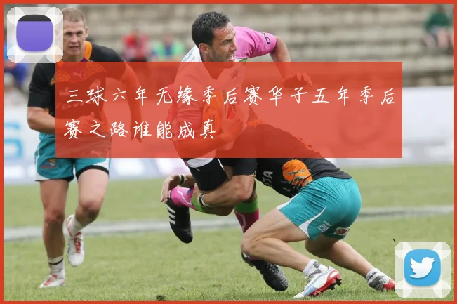 三球六年无缘季后赛华子五年季后赛之路谁能成真