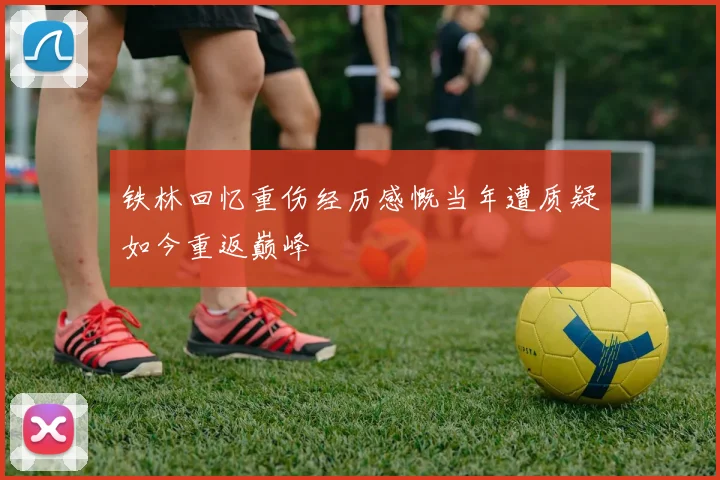 铁林回忆重伤经历感慨当年遭质疑如今重返巅峰