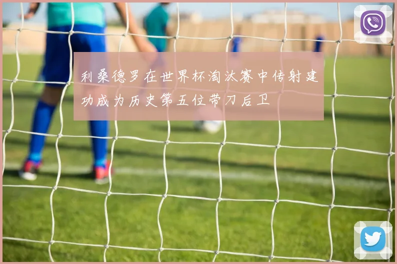 利桑德罗在世界杯淘汰赛中传射建功成为历史第五位带刀后卫