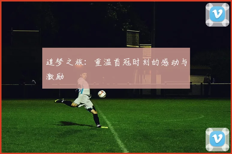 追梦之旅：重温首冠时刻的感动与激励