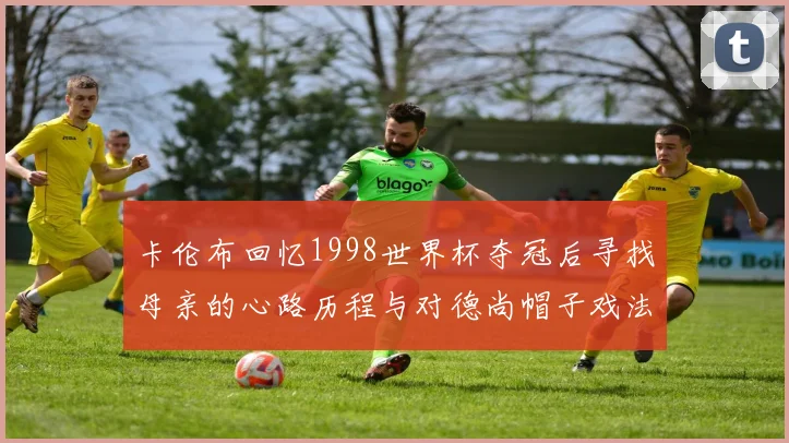 卡伦布回忆1998世界杯夺冠后寻找母亲的心路历程与对德尚帽子戏法的期待