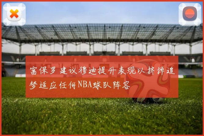 富保罗建议穆迪提升表现以挤掉追梦适应任何NBA球队阵容