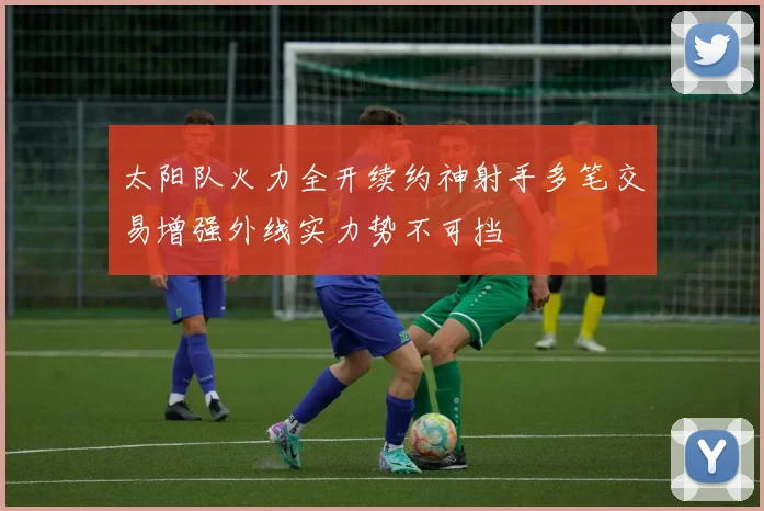 太阳队火力全开续约神射手多笔交易增强外线实力势不可挡