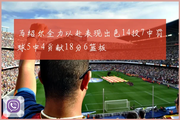 马绍尔全力以赴表现出色14投7中罚球5中4贡献18分6篮板