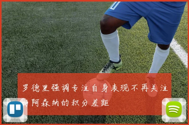 罗德里强调专注自身表现不再关注与阿森纳的积分差距