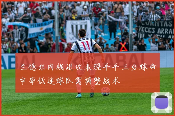 兰德尔内线进攻表现平平三分球命中率低迷球队需调整战术