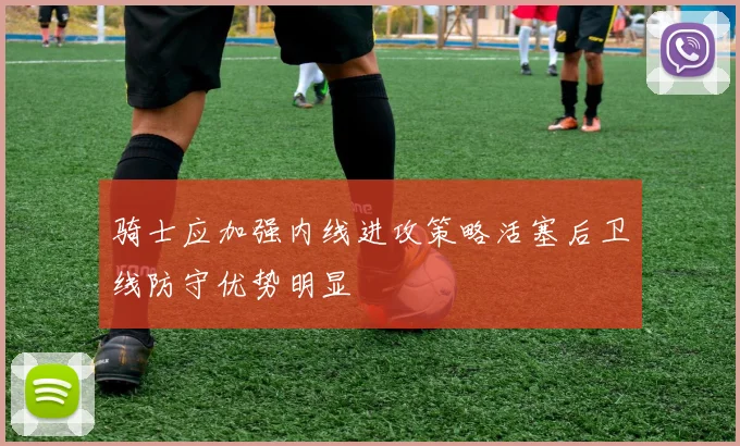 骑士应加强内线进攻策略活塞后卫线防守优势明显