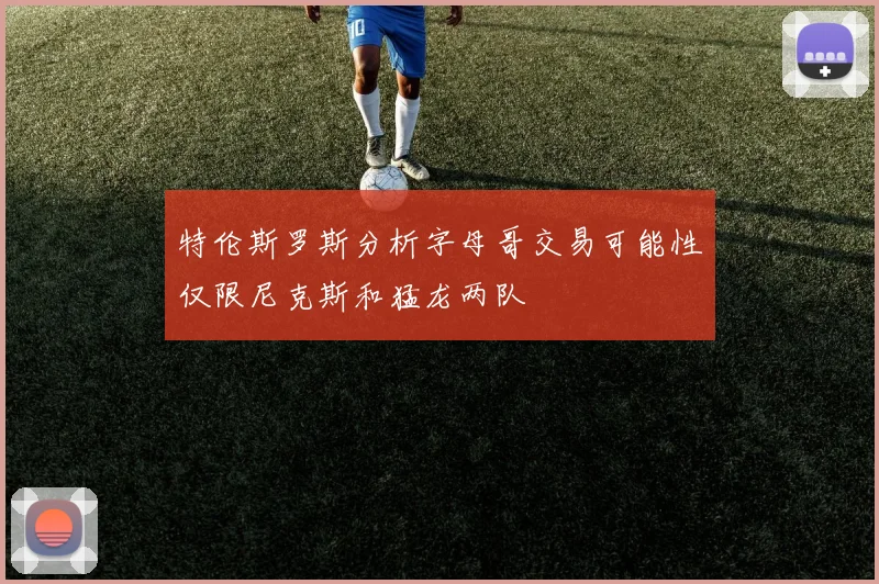 特伦斯罗斯分析字母哥交易可能性仅限尼克斯和猛龙两队